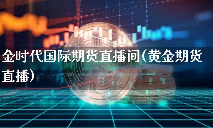 金时代国际期货直播间(黄金期货直播)_https://www.jianghaiboli.com_期货_第1张