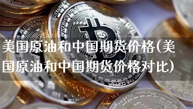 美国原油和中国期货价格(美国原油和中国期货价格对比)_https://www.jianghaiboli.com_外盘期货_第1张