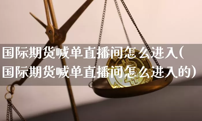国际期货喊单直播间怎么进入(国际期货喊单直播间怎么进入的)_https://www.jianghaiboli.com_期货_第1张