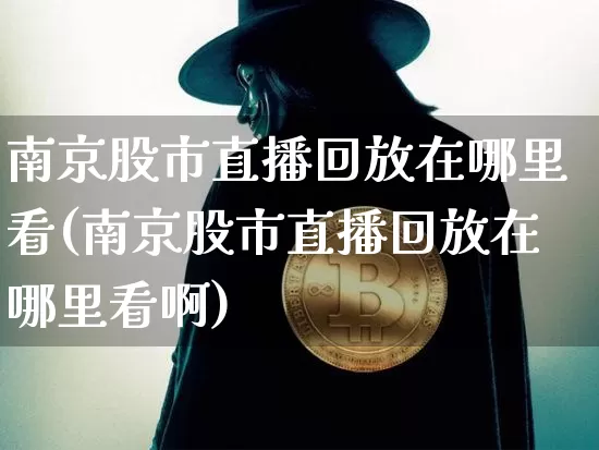 南京股市直播回放在哪里看(南京股市直播回放在哪里看啊)_https://www.jianghaiboli.com_黄金期货_第1张