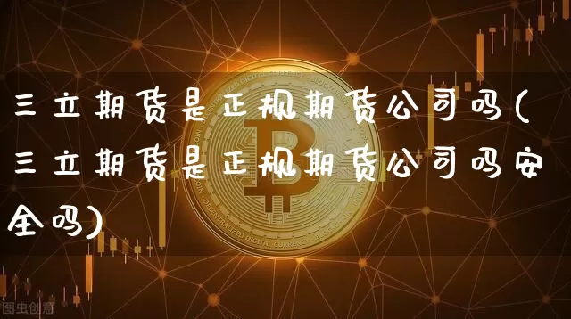 三立期货是正规期货公司吗(三立期货是正规期货公司吗安全吗)_https://www.jianghaiboli.com_外盘期货_第1张