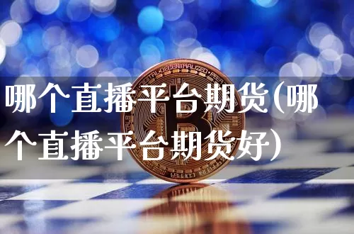 哪个直播平台期货(哪个直播平台期货好)_https://www.jianghaiboli.com_外盘期货_第1张
