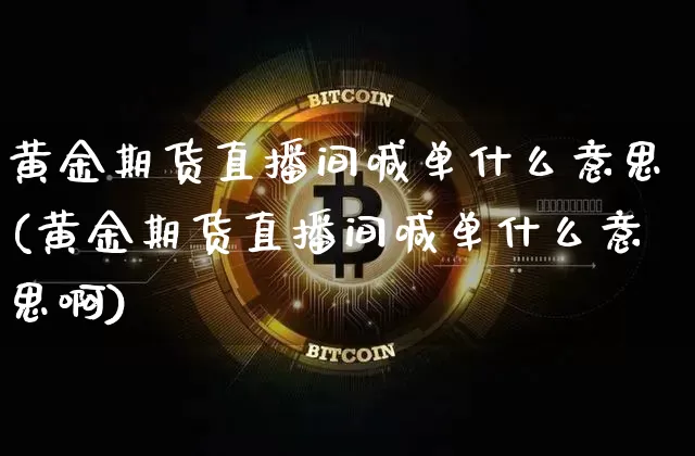 黄金期货直播间喊单什么意思(黄金期货直播间喊单什么意思啊)_https://www.jianghaiboli.com_期货_第1张