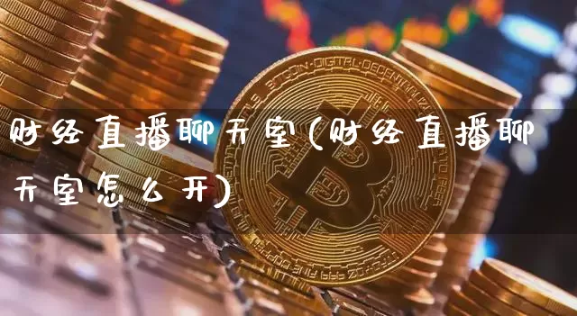 财经直播聊天室(财经直播聊天室怎么开)_https://www.jianghaiboli.com_原油期货_第1张