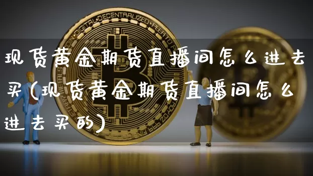 现货黄金期货直播间怎么进去买(现货黄金期货直播间怎么进去买的)_https://www.jianghaiboli.com_期货_第1张