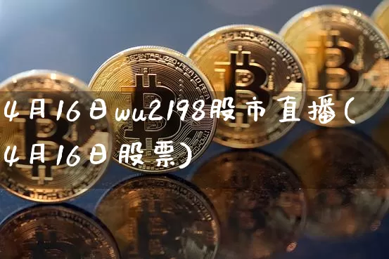 4月16日wu2198股市直播(4月16日股票)_https://www.jianghaiboli.com_外盘期货_第1张