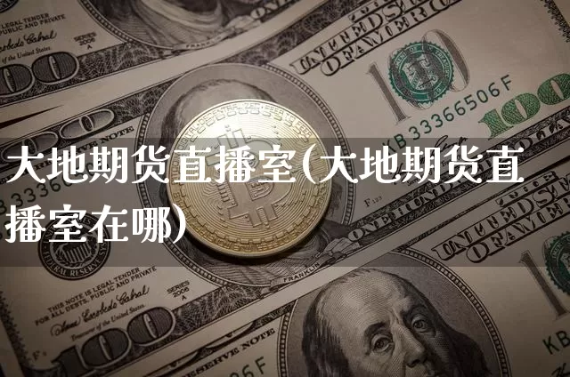 大地期货直播室(大地期货直播室在哪)_https://www.jianghaiboli.com_期货_第1张