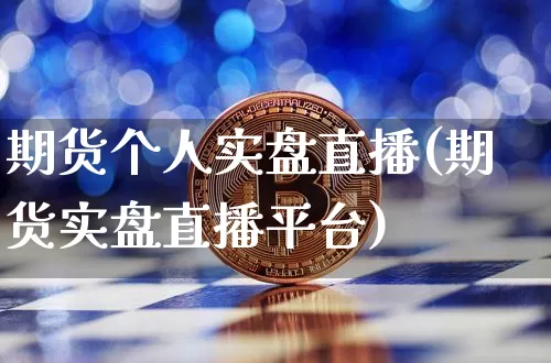 期货个人实盘直播(期货实盘直播平台)_https://www.jianghaiboli.com_期货_第1张
