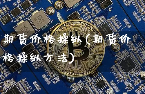 期货价格操纵(期货价格操纵方法)_https://www.jianghaiboli.com_期货_第1张