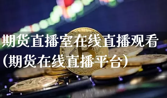 期货直播室在线直播观看(期货在线直播平台)_https://www.jianghaiboli.com_原油期货_第1张
