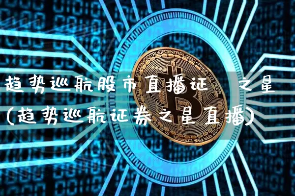 趋势巡航股市直播证劵之星(趋势巡航证券之星直播)_https://www.jianghaiboli.com_外盘期货_第1张