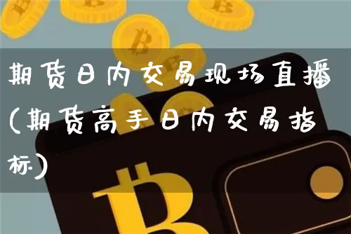 期货日内交易现场直播(期货高手日内交易指标)_https://www.jianghaiboli.com_黄金期货_第1张