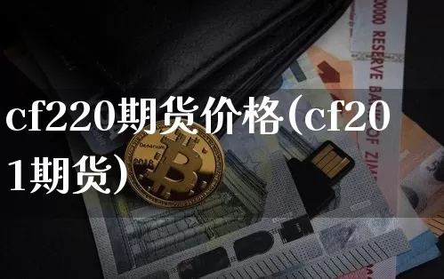 cf220期货价格(cf201期货)_https://www.jianghaiboli.com_外盘期货_第1张
