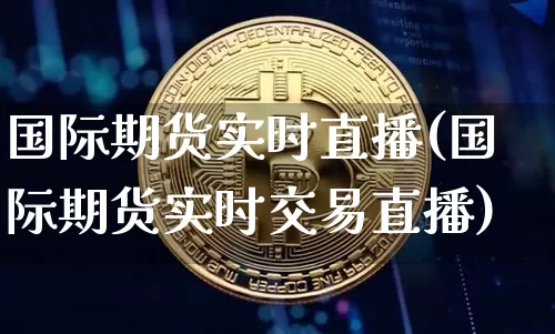 国际期货实时直播(国际期货实时交易直播)_https://www.jianghaiboli.com_期货_第1张