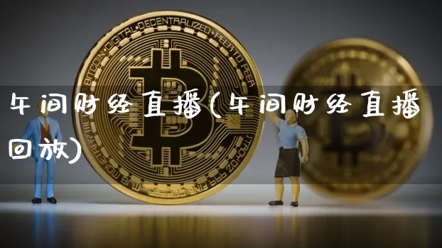 午间财经直播(午间财经直播回放)_https://www.jianghaiboli.com_外盘期货_第1张