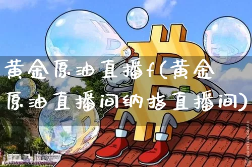 黄金原油直播f(黄金原油直播间纳指直播间)_https://www.jianghaiboli.com_原油期货_第1张