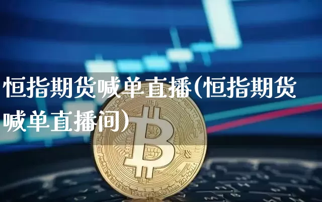 恒指期货喊单直播(恒指期货喊单直播间)_https://www.jianghaiboli.com_外盘期货_第1张