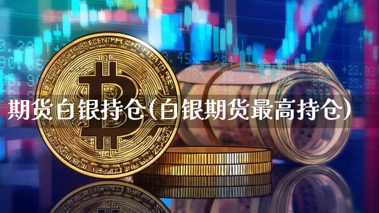 期货白银持仓(白银期货最高持仓)_https://www.jianghaiboli.com_原油期货_第1张