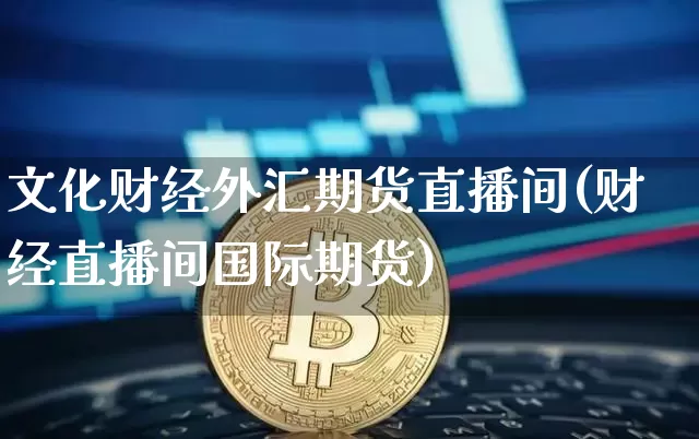 文化财经外汇期货直播间(财经直播间国际期货)_https://www.jianghaiboli.com_期货_第1张