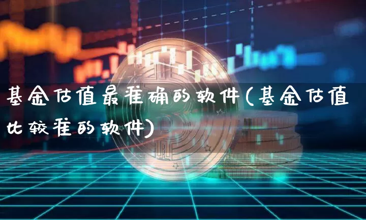 基金估值最准确的软件(基金估值比较准的软件)_https://www.jianghaiboli.com_黄金期货_第1张