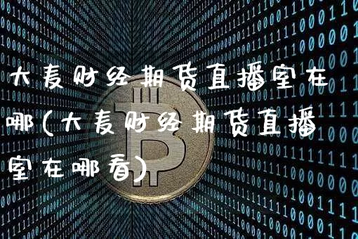 大麦财经期货直播室在哪(大麦财经期货直播室在哪看)_https://www.jianghaiboli.com_期货_第1张
