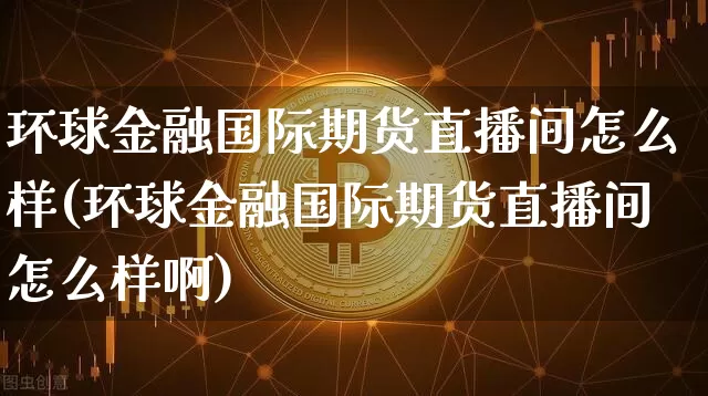 环球金融国际期货直播间怎么样(环球金融国际期货直播间怎么样啊)_https://www.jianghaiboli.com_期货_第1张