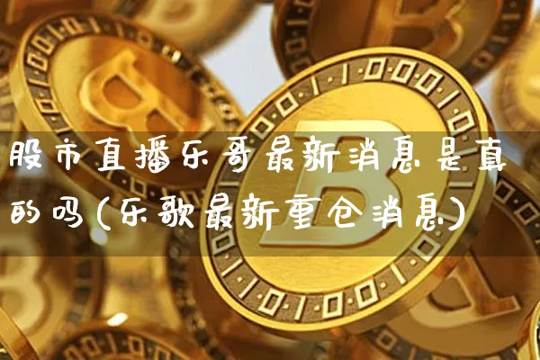 股市直播乐哥最新消息是真的吗(乐歌最新重仓消息)_https://www.jianghaiboli.com_期货_第1张