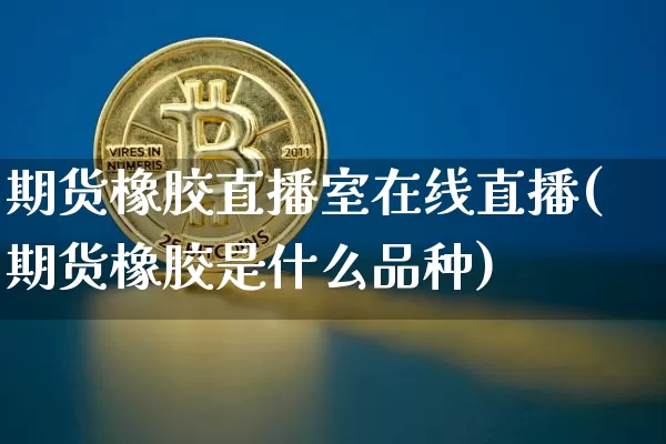 期货橡胶直播室在线直播(期货橡胶是什么品种)_https://www.jianghaiboli.com_期货_第1张