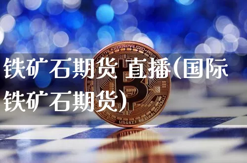 铁矿石期货 直播(国际铁矿石期货)_https://www.jianghaiboli.com_外盘期货_第1张