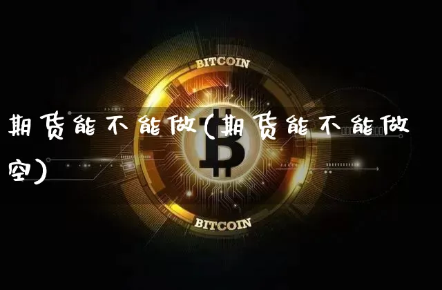 期货能不能做(期货能不能做空)_https://www.jianghaiboli.com_外盘期货_第1张