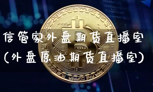 信管家外盘期货直播室(外盘原油期货直播室)_https://www.jianghaiboli.com_期货_第1张