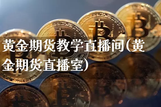 黄金期货教学直播间(黄金期货直播室)_https://www.jianghaiboli.com_原油期货_第1张