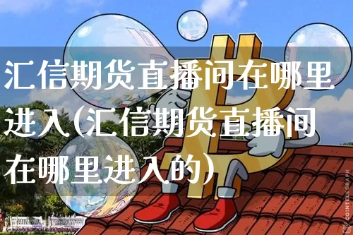 汇信期货直播间在哪里进入(汇信期货直播间在哪里进入的)_https://www.jianghaiboli.com_期货_第1张