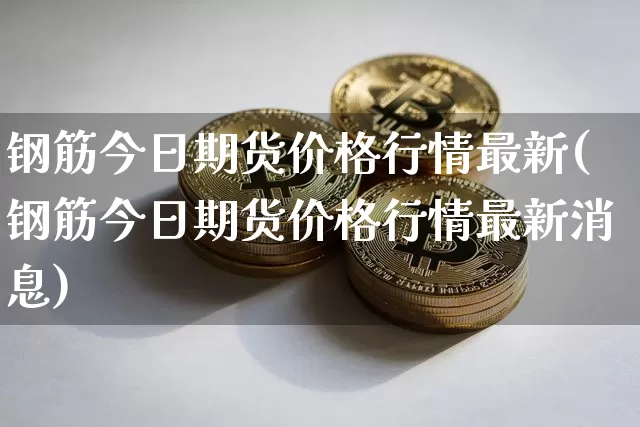 钢筋今日期货价格行情最新(钢筋今日期货价格行情最新消息)_https://www.jianghaiboli.com_恒指期货_第1张