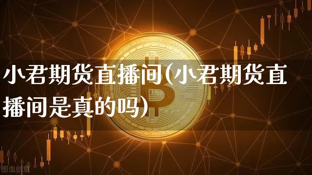 小君期货直播间(小君期货直播间是真的吗)_https://www.jianghaiboli.com_外盘期货_第1张