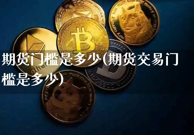 期货门槛是多少(期货交易门槛是多少)_https://www.jianghaiboli.com_外盘期货_第1张