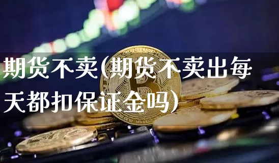 期货不卖(期货不卖出每天都扣保证金吗)_https://www.jianghaiboli.com_外盘期货_第1张