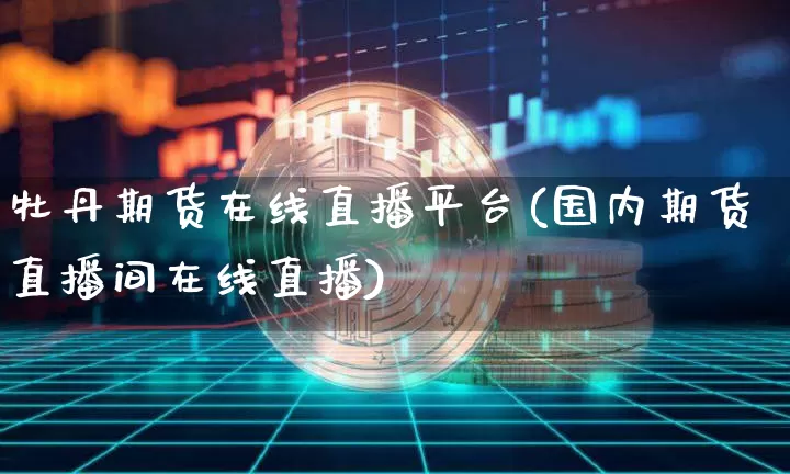 牡丹期货在线直播平台(国内期货直播间在线直播)_https://www.jianghaiboli.com_期货_第1张