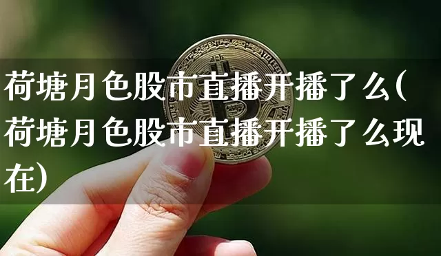 荷塘月色股市直播开播了么(荷塘月色股市直播开播了么现在)_https://www.jianghaiboli.com_黄金期货_第1张