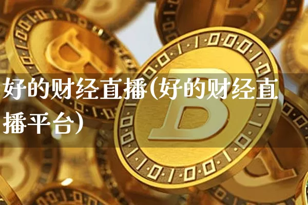 好的财经直播(好的财经直播平台)_https://www.jianghaiboli.com_黄金期货_第1张