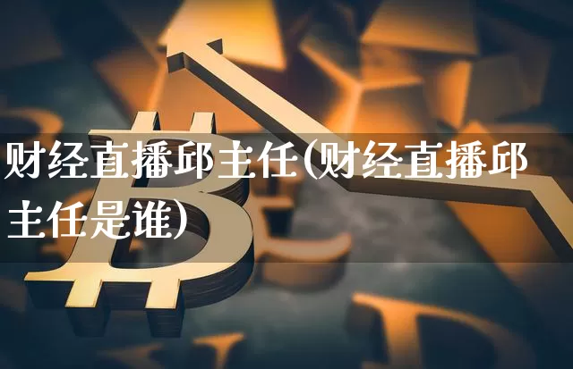 财经直播邱主任(财经直播邱主任是谁)_https://www.jianghaiboli.com_外盘期货_第1张
