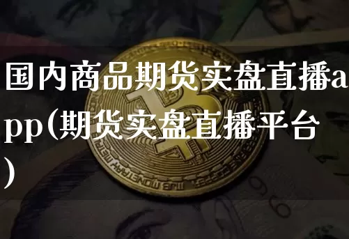 国内商品期货实盘直播app(期货实盘直播平台)_https://www.jianghaiboli.com_原油期货_第1张