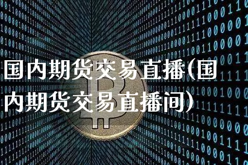 国内期货交易直播(国内期货交易直播间)_https://www.jianghaiboli.com_期货_第1张