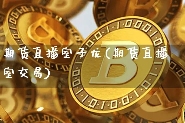 期货直播室子龙(期货直播室交易)_https://www.jianghaiboli.com_期货_第1张