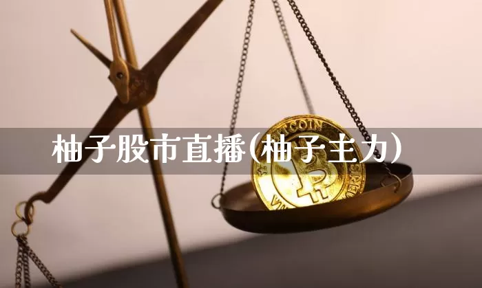 柚子股市直播(柚子主力)_https://www.jianghaiboli.com_外盘期货_第1张