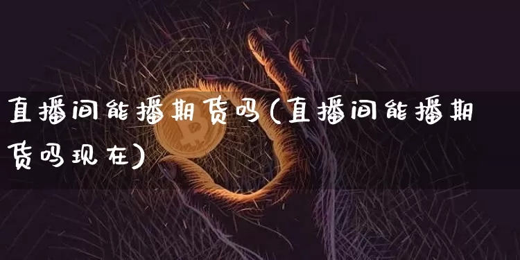 直播间能播期货吗(直播间能播期货吗现在)_https://www.jianghaiboli.com_期货_第1张