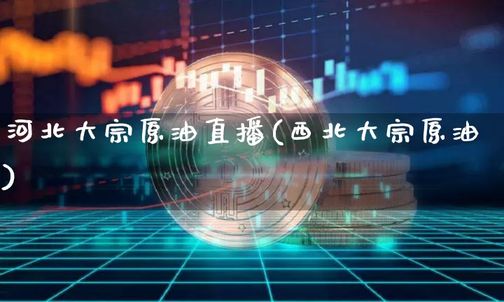河北大宗原油直播(西北大宗原油)_https://www.jianghaiboli.com_期货_第1张