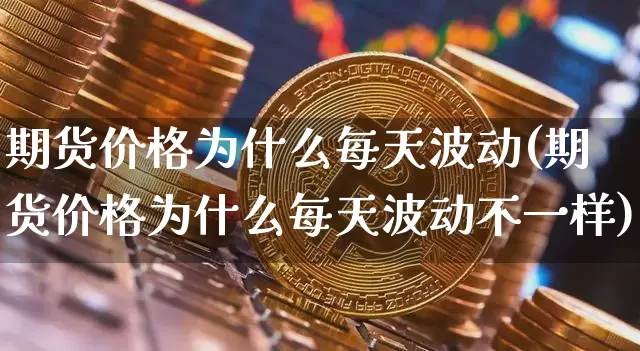 期货价格为什么每天波动(期货价格为什么每天波动不一样)_https://www.jianghaiboli.com_原油期货_第1张