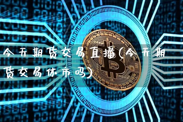 今天期货交易直播(今天期货交易休市吗)_https://www.jianghaiboli.com_黄金期货_第1张