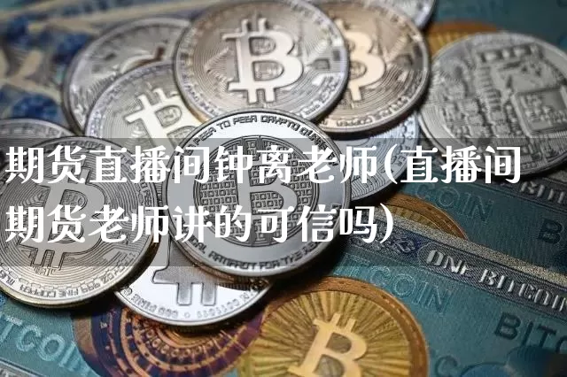 期货直播间钟离老师(直播间期货老师讲的可信吗)_https://www.jianghaiboli.com_黄金期货_第1张